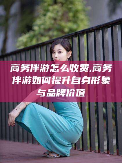 迁安市商务伴游怎么收费,商务伴游如何提升自身形象与品牌价值