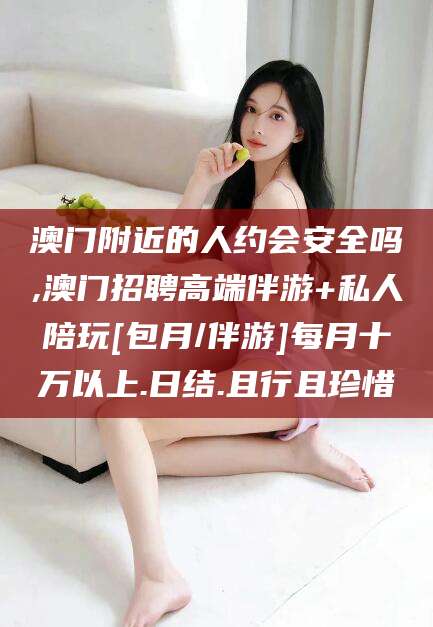 迁安市澳门附近的人约会安全吗,澳门招聘高端伴游+私人陪玩[包月/伴游]每月十万以上.日结.且行且珍惜