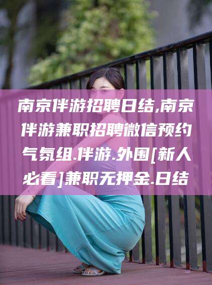 迁安市南京伴游招聘日结,南京伴游兼职招聘微信预约气氛组.伴游.外围[新人必看]兼职无押金.日结