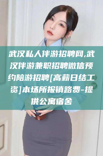 迁安市武汉私人伴游招聘网,武汉伴游兼职招聘微信预约陪游招聘[高薪日结工资]本场所报销路费-提供公寓宿舍