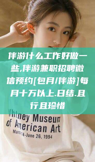 迁安市伴游什么工作好做一些,伴游兼职招聘微信预约[包月/伴游]每月十万以上.日结.且行且珍惜
