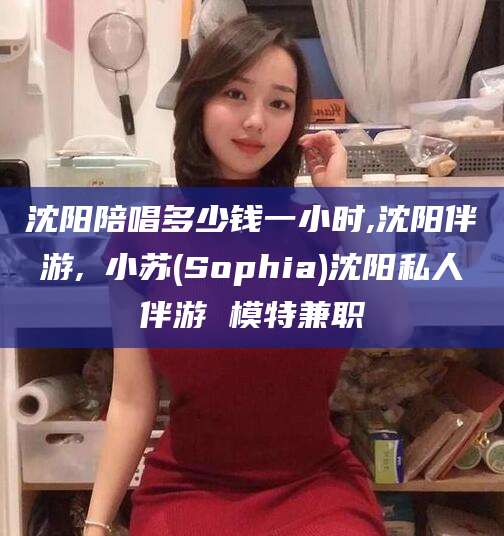 迁安市沈阳陪唱多少钱一小时,沈阳伴游,贠小苏(Sophia)沈阳私人伴游 模特兼职