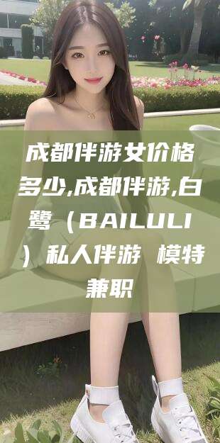 迁安市成都伴游女价格多少,成都伴游,白鹭（BAILULI）私人伴游 模特兼职