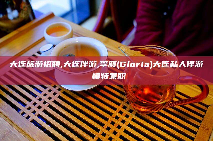 迁安市大连旅游招聘,大连伴游,李颜(Gloria)大连私人伴游 模特兼职
