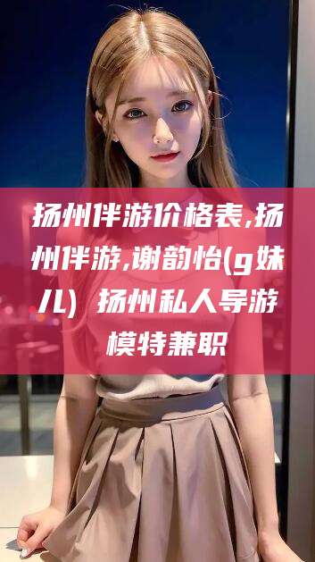 迁安市扬州伴游价格表,扬州伴游,谢韵怡(g妹儿) 扬州私人导游 模特兼职
