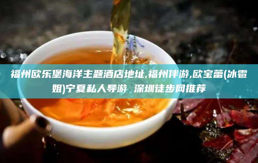 迁安市福州欧乐堡海洋主题酒店地址,福州伴游,欧宝蕾(冰雹姐)宁夏私人导游 深圳徒步网推荐