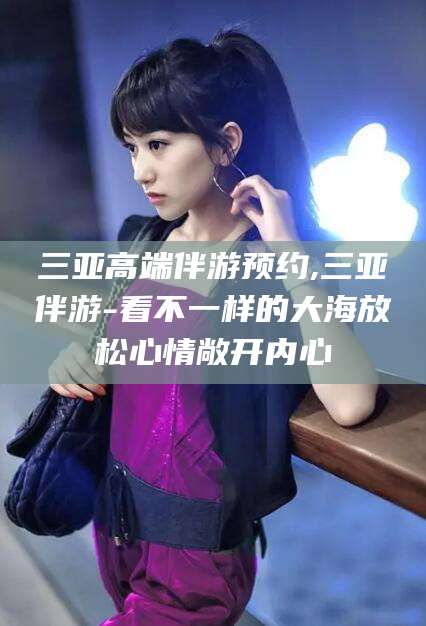 迁安市三亚高端伴游预约,三亚伴游-看不一样的大海放松心情敞开内心