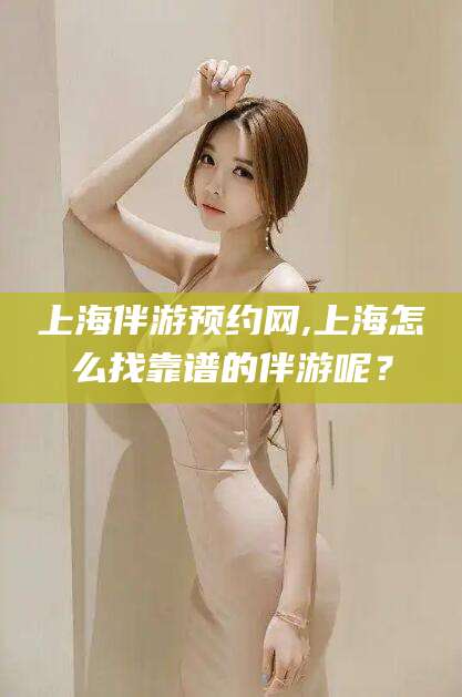 迁安市上海伴游预约网,上海怎么找靠谱的伴游呢？