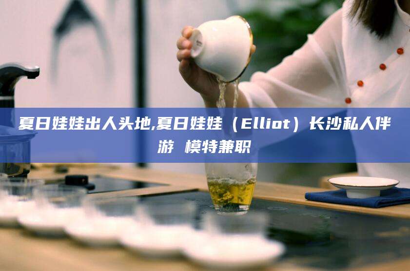 迁安市夏日娃娃出人头地,夏日娃娃（Elliot）长沙私人伴游 模特兼职