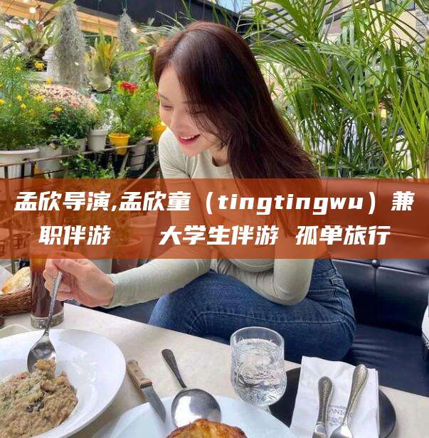 迁安市孟欣导演,孟欣童（tingtingwu）兼职伴游   大学生伴游 孤单旅行