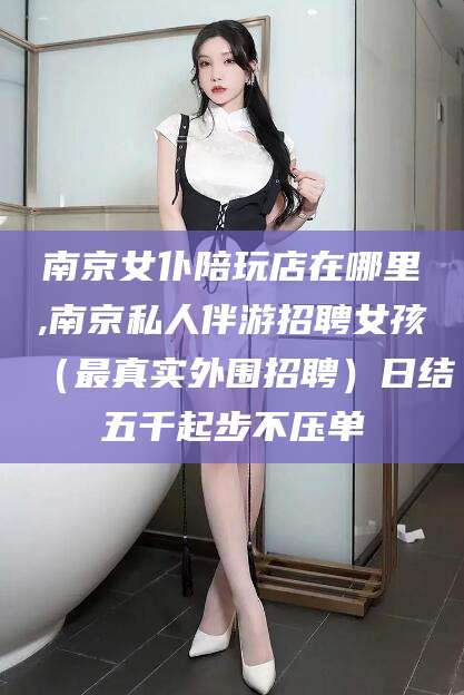 迁安市南京女仆陪玩店在哪里,南京私人伴游招聘女孩（最真实外围招聘）日结五千起步不压单