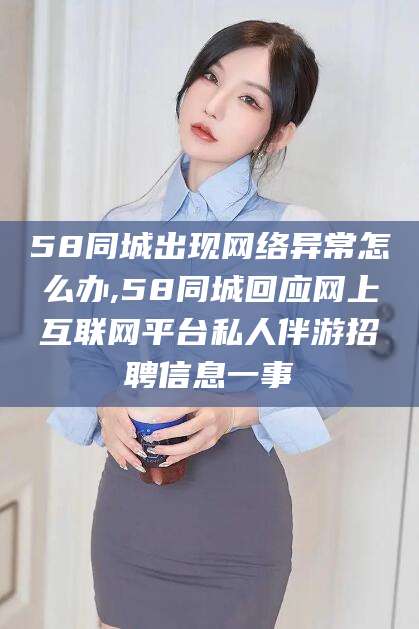 迁安市58同城出现网络异常怎么办,58同城回应网上互联网平台私人伴游招聘信息一事
