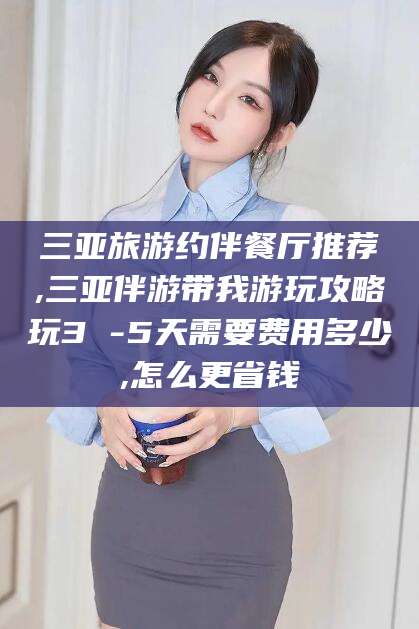 迁安市三亚旅游约伴餐厅推荐,三亚伴游带我游玩攻略玩3 -5天需要费用多少,怎么更省钱