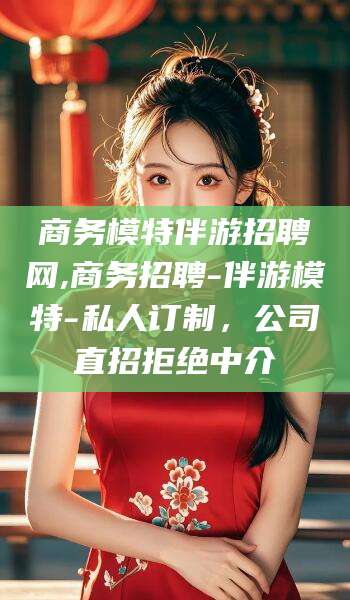 迁安市商务模特伴游招聘网,商务招聘-伴游模特-私人订制，公司直招拒绝中介