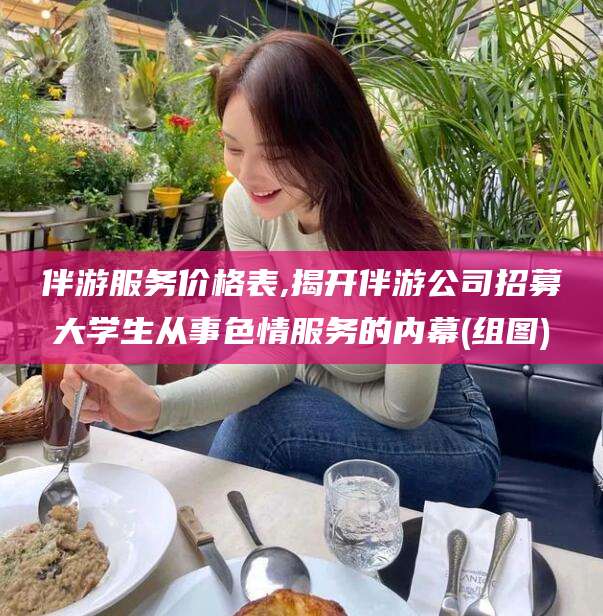 迁安市伴游服务价格表,揭开伴游公司招募大学生从事色情服务的内幕(组图)