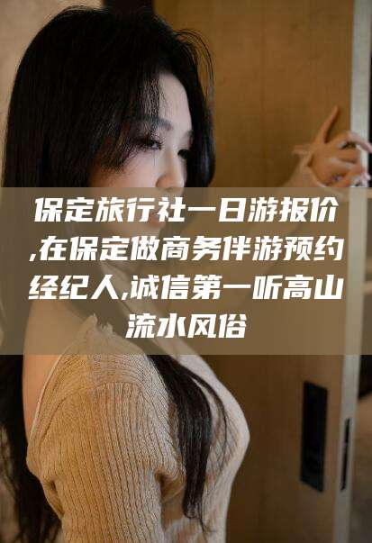 迁安市保定旅行社一日游报价,在保定做商务伴游预约经纪人,诚信第一听高山流水风俗